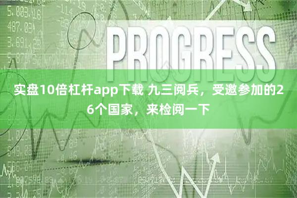 实盘10倍杠杆app下载 九三阅兵，受邀参加的26个国家，来检阅一下
