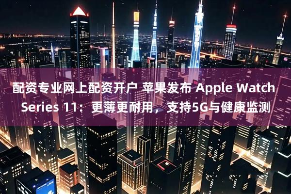 配资专业网上配资开户 苹果发布 Apple Watch Series 11：更薄更耐用，支持5G与健康监测