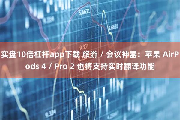 实盘10倍杠杆app下载 旅游 / 会议神器：苹果 AirPods 4 / Pro 2 也将支持实时翻译功能