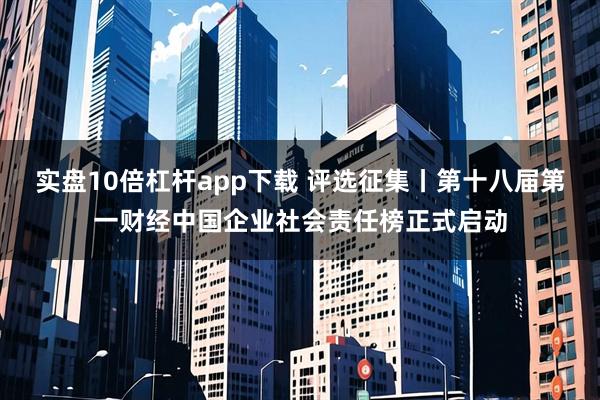 实盘10倍杠杆app下载 评选征集丨第十八届第一财经中国企业社会责任榜正式启动