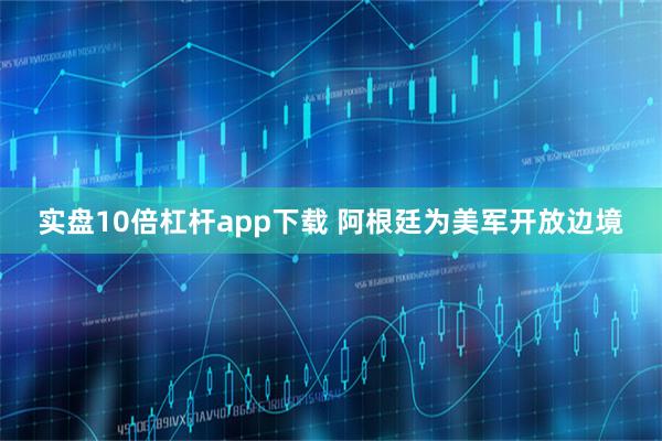 实盘10倍杠杆app下载 阿根廷为美军开放边境