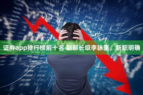 证券app排行榜前十名 副部长级李詠箑，新职明确