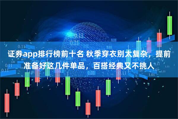 证券app排行榜前十名 秋季穿衣别太复杂，提前准备好这几件单品，百搭经典又不挑人