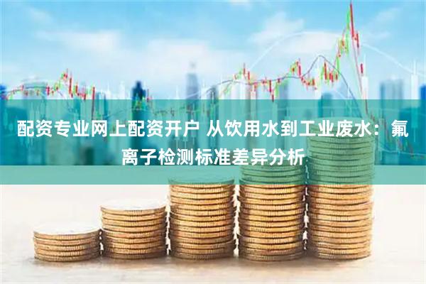 配资专业网上配资开户 从饮用水到工业废水：氟离子检测标准差异分析