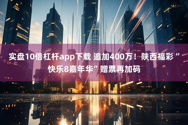 实盘10倍杠杆app下载 追加400万！陕西福彩“快乐8嘉年华”赠票再加码