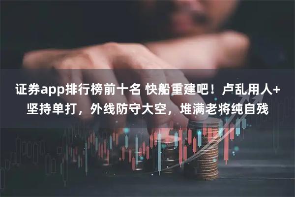 证券app排行榜前十名 快船重建吧！卢乱用人+坚持单打，外线防守大空，堆满老将纯自残