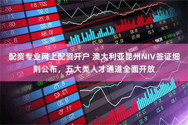 配资专业网上配资开户 澳大利亚昆州NIV签证细则公布,五大类人才通道全面开放