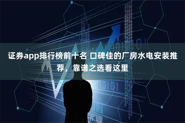 证券app排行榜前十名 口碑佳的厂房水电安装推荐，靠谱之选看这里