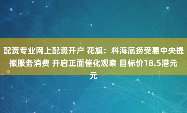 配资专业网上配资开户 花旗：料海底捞受惠中央提振服务消费 开启正面催化观察 目标价18.5港元