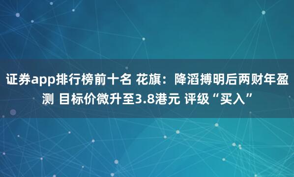 证券app排行榜前十名 花旗：降滔搏明后两财年盈测 目标价微升至3.8港元 评级“买入”