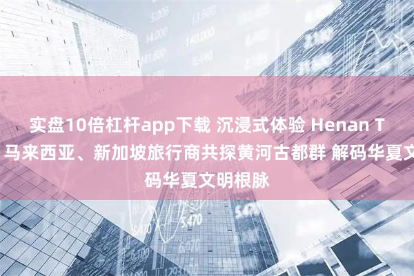 实盘10倍杠杆app下载 沉浸式体验 Henan Travel!马来西亚、新加坡旅行商共探黄河古都群 解码华夏文明根脉