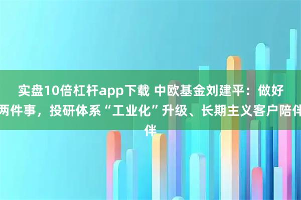 实盘10倍杠杆app下载 中欧基金刘建平：做好两件事，投研体系“工业化”升级、长期主义客户陪伴