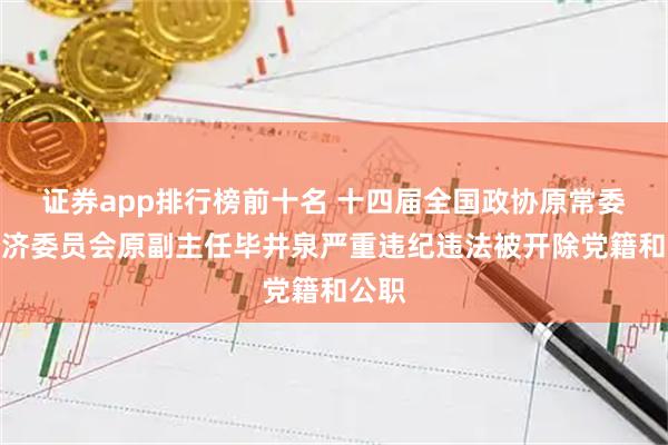 证券app排行榜前十名 十四届全国政协原常委、经济委员会原副主任毕井泉严重违纪违法被开除党籍和公职
