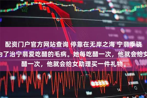 配资门户官方网站查询 停靠在无岸之海 宁翡季骁然林淼淼 季骁然为了治宁翡爱吃醋的毛病。她每吃醋一次，他就会给女助理买一件礼物。