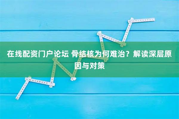 在线配资门户论坛 骨结核为何难治?解读深层原因与对策