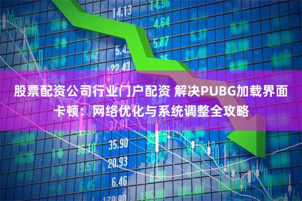 股票配资公司行业门户配资 解决PUBG加载界面卡顿：网络优化与系统调整全攻略