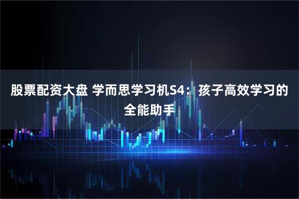 股票配资大盘 学而思学习机S4：孩子高效学习的全能助手