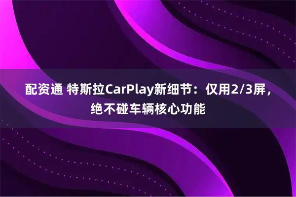 配资通 特斯拉CarPlay新细节：仅用2/3屏，绝不碰车辆核心功能