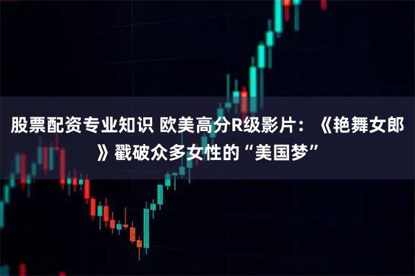 股票配资专业知识 欧美高分R级影片：《艳舞女郎》戳破众多女性的“美国梦”
