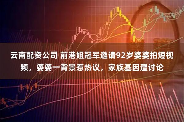 云南配资公司 前港姐冠军邀请92岁婆婆拍短视频，婆婆一背景惹热议，家族基因遭讨论