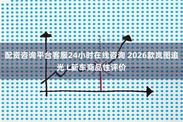 配资咨询平台客服24小时在线咨询 2026款岚图追光 L新车商品性评价