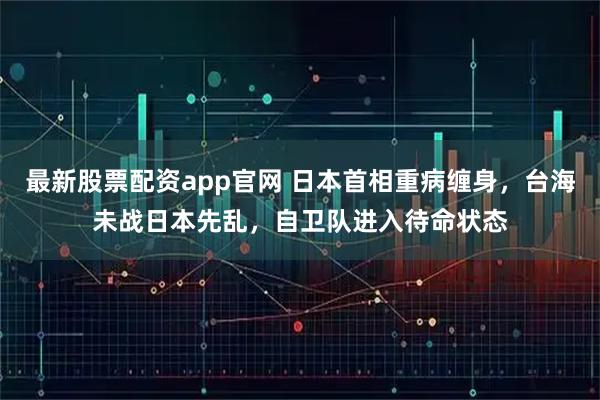 最新股票配资app官网 日本首相重病缠身，台海未战日本先乱，自卫队进入待命状态