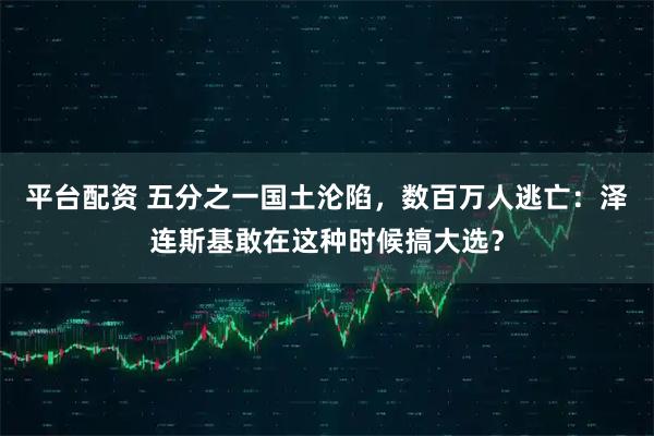 平台配资 五分之一国土沦陷，数百万人逃亡：泽连斯基敢在这种时候搞大选？