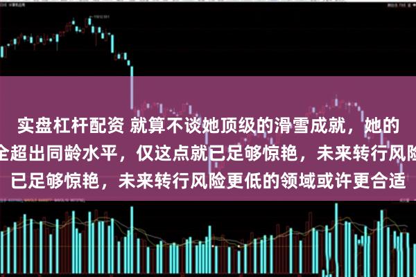 实盘杠杆配资 就算不谈她顶级的滑雪成就，她的语言理解和表达能力完全超出同龄水平，仅这点就已足够惊艳，未来转行风险更低的领域或许更合适