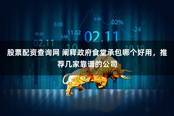 股票配资查询网 阐释政府食堂承包哪个好用，推荐几家靠谱的公司