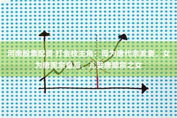 河南股票配资 打金枝主角：母为唐代宗发妻，女为唐宪宗皇后，儿娶唐顺宗之女