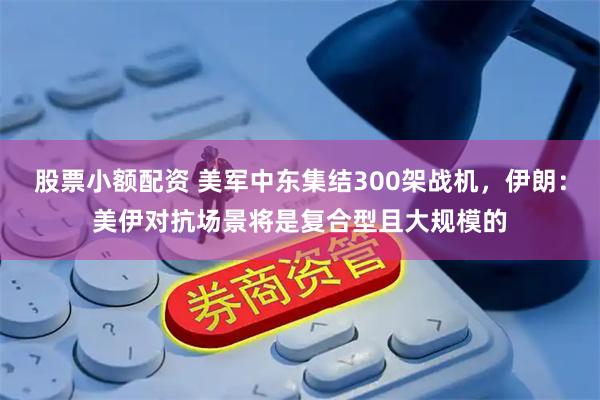 股票小额配资 美军中东集结300架战机,伊朗:美伊对抗场景将是复合型且大规模的