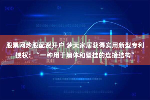 股票网炒股配资开户 梦天家居获得实用新型专利授权:“一种用于墙体和壁挂的连接结构”