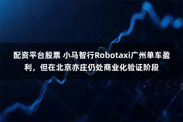 配资平台股票 小马智行Robotaxi广州单车盈利,但在北京亦庄仍处商业化验证阶段