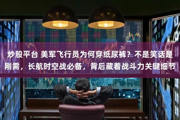 炒股平台 美军飞行员为何穿纸尿裤?不是笑话是刚需,长航时空战必备,背后藏着战斗力关键细节