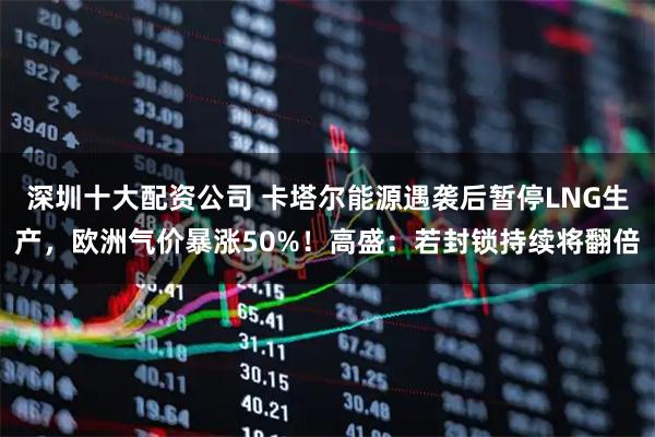深圳十大配资公司 卡塔尔能源遇袭后暂停LNG生产,欧洲气价暴涨50%!高盛:若封锁持续将翻倍