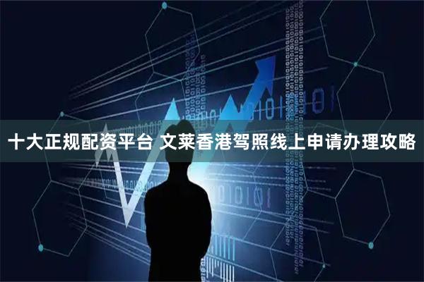 十大正规配资平台 文莱香港驾照线上申请办理攻略