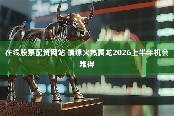 在线股票配资网站 情缘火热属龙2026上半年机会难得