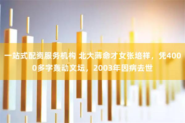 一站式配资服务机构 北大薄命才女张培祥，凭4000多字轰动文坛，2003年因病去世