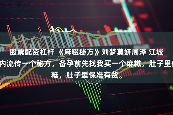 股票配资杠杆 《麻糍秘方》刘梦莫妍周泽 江城的宝妈圈内流传一个秘方，备孕前先找我买一个麻糍，肚子里保准有货。