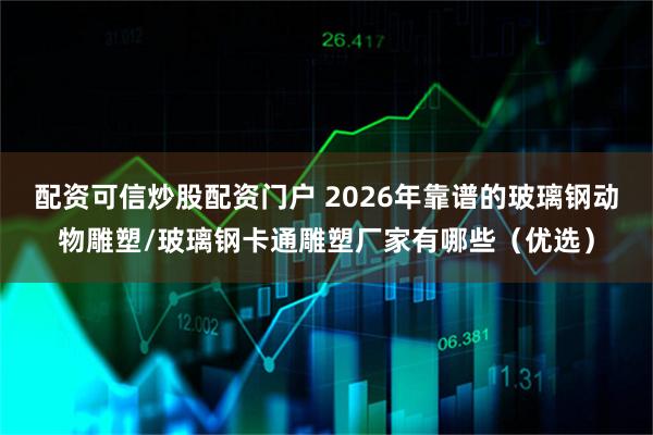 配资可信炒股配资门户 2026年靠谱的玻璃钢动物雕塑/玻璃钢卡通雕塑厂家有哪些(优选)