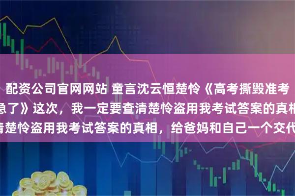 配资公司官网网站 童言沈云恒楚怜《高考撕毁准考证后,男友的天才养妹急了》 这次,我一定要查清楚怜盗用我考试答案的真相,给爸妈和自己一个交代!