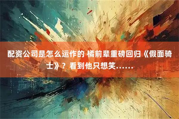 配资公司是怎么运作的 橘前辈重磅回归《假面骑士》？看到他只想笑……