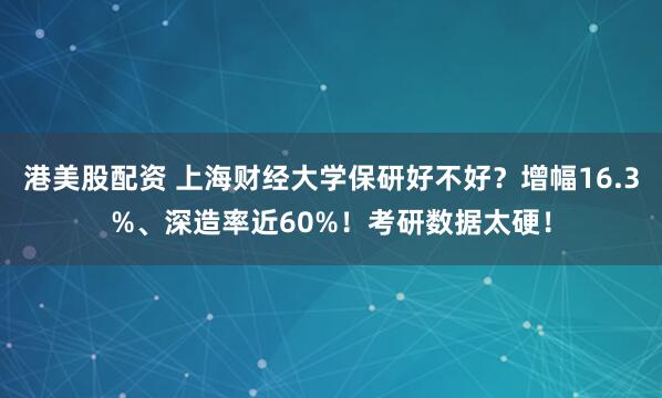 港美股配资 上海财经大学保研好不好?增幅16.3%、深造率近60%!考研数据太硬!