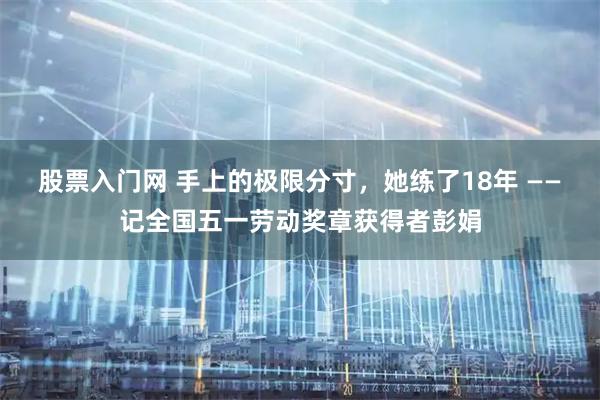 股票入门网 手上的极限分寸，她练了18年 ——记全国五一劳动奖章获得者彭娟
