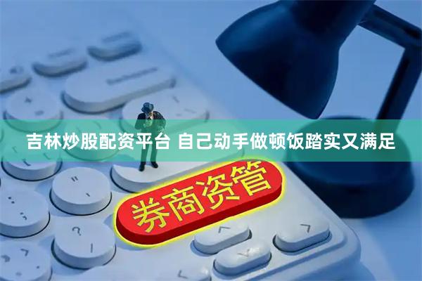 吉林炒股配资平台 自己动手做顿饭踏实又满足