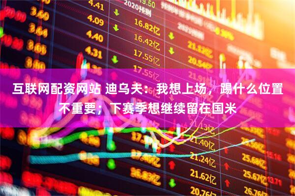 互联网配资网站 迪乌夫：我想上场，踢什么位置不重要；下赛季想继续留在国米