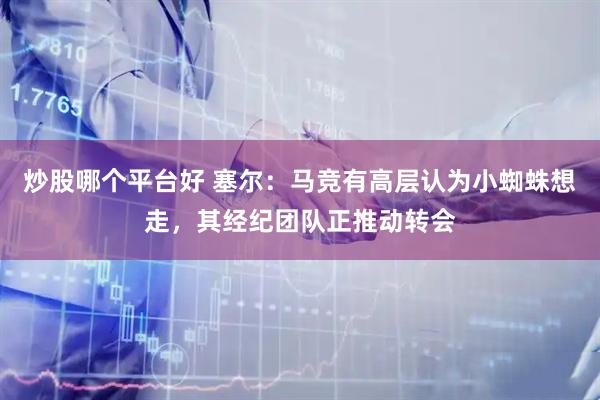 炒股哪个平台好 塞尔：马竞有高层认为小蜘蛛想走，其经纪团队正推动转会