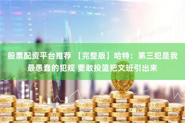 股票配资平台推荐 【完整版】哈特：第三犯是我最愚蠢的犯规 要敢投篮把文班引出来