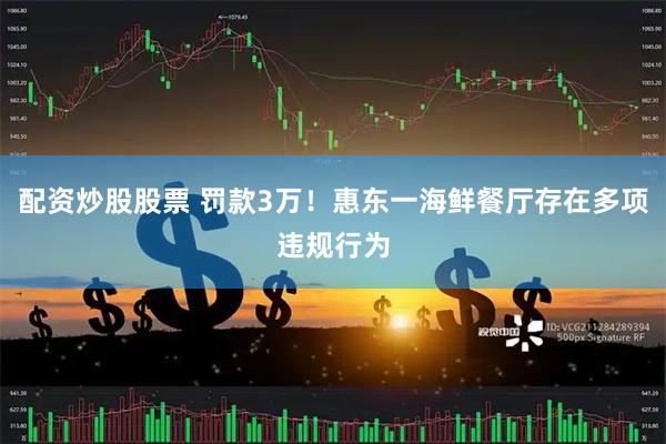 配资炒股股票 罚款3万！惠东一海鲜餐厅存在多项违规行为