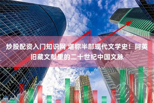 炒股配资入门知识网 堪称半部现代文学史！阿英旧藏文献里的二十世纪中国文脉